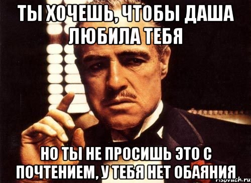 ты хочешь, чтобы Даша любила тебя но ты не просишь это с почтением, у тебя нет обаяния, Мем крестный отец