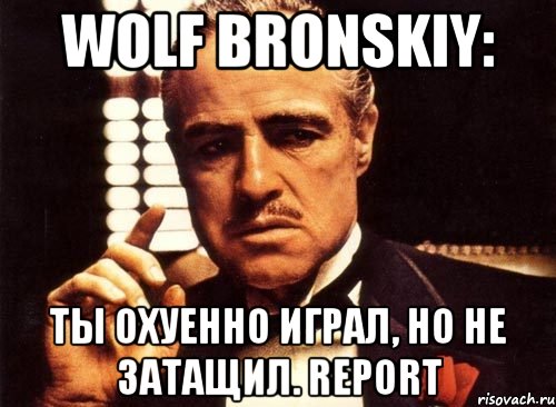 Wolf Bronskiy: Ты охуенно играл, но не затащил. REPORT, Мем крестный отец