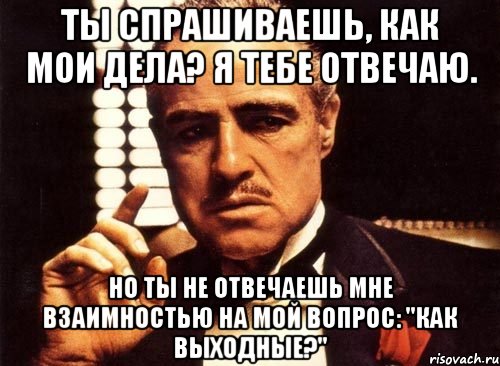 Ты спрашиваешь, как мои дела? Я тебе отвечаю. Но ты не отвечаешь мне взаимностью на мой вопрос: "Как выходные?", Мем крестный отец