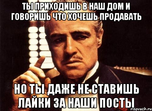 ты приходишь в наш дом и говоришь что хочешь продавать но ты даже не ставишь лайки за наши посты, Мем крестный отец