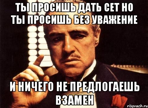 Ты просишь дать сет но ты просишь без уважение И ничего не предлогаешь взамен, Мем крестный отец