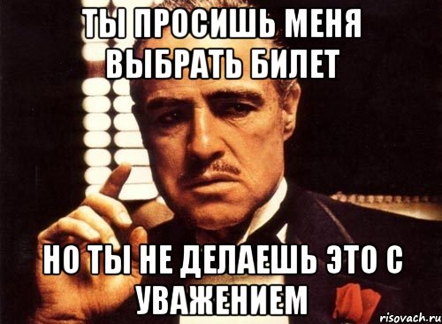 ты просишь меня выбрать билет но ты не делаешь это с уважением, Мем крестный отец