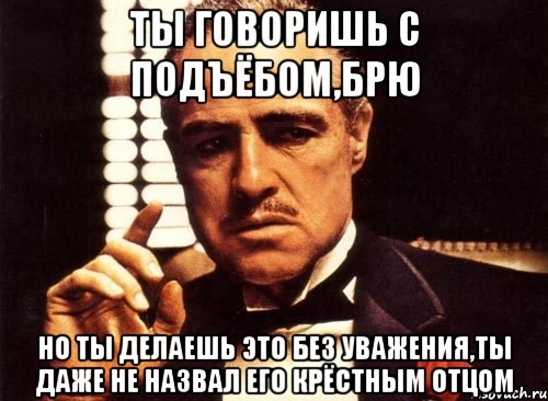 Ты говоришь с подъёбом,Брю но ты делаешь это без уважения,ты даже не назвал его крёстным отцом, Мем крестный отец