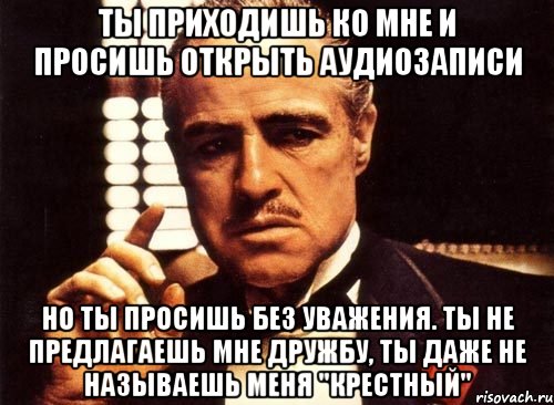 Ты приходишь ко мне и просишь открыть аудиозаписи но ты просишь без уважения. ты не предлагаешь мне дружбу, ты даже не называешь меня "крестный", Мем крестный отец