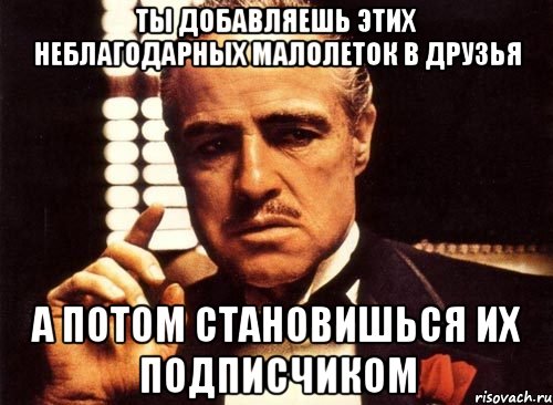 ты добавляешь этих неблагодарных малолеток в друзья а потом становишься их подписчиком, Мем крестный отец