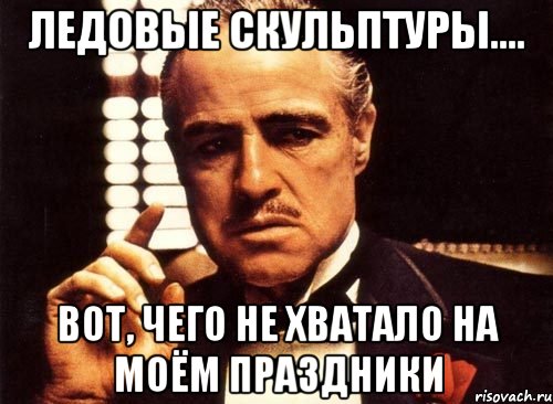 Ледовые скульптуры.... вот, чего не хватало на моём праздники, Мем крестный отец