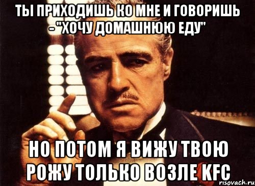 ты приходишь ко мне и говоришь - "хочу домашнюю еду" но потом я вижу твою рожу только возле KFC, Мем крестный отец