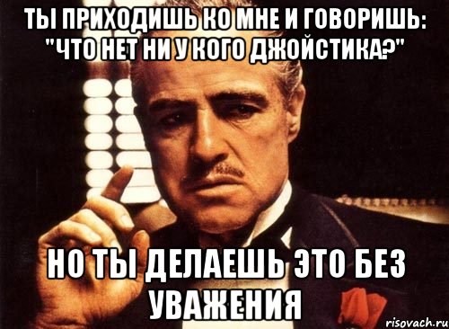 ты приходишь ко мне и говоришь: "Что нет ни у кого джойстика?" но ты делаешь это без уважения, Мем крестный отец