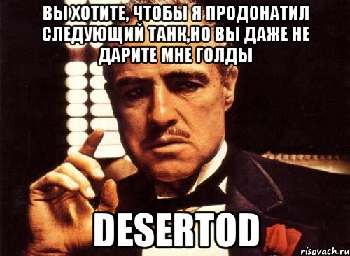 Вы хотите, чтобы я продонатил следующий танк,но вы даже не дарите мне голды DeSeRtod, Мем крестный отец