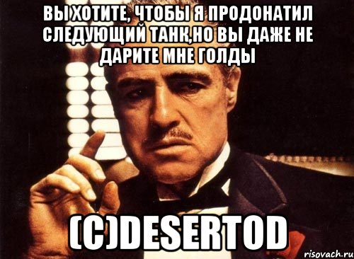 Вы хотите, чтобы я продонатил следующий танк,но вы даже не дарите мне голды (с)DeSeRtod, Мем крестный отец