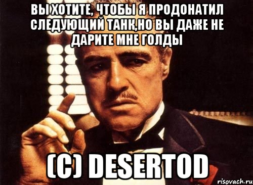 Вы хотите, чтобы я продонатил следующий танк,но вы даже не дарите мне голды (с) DeSeRtod, Мем крестный отец