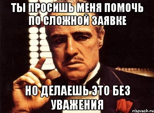 Ты просишь меня помочь по сложной заявке Но делаешь это без уважения, Мем крестный отец