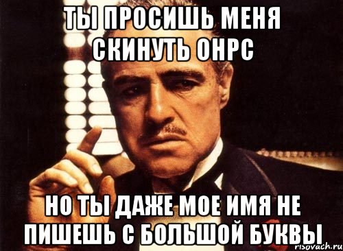 ты просишь меня скинуть онрс но ты даже мое имя не пишешь с большой буквы, Мем крестный отец