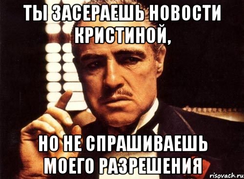 Ты засераешь новости Кристиной, но не спрашиваешь моего разрешения, Мем крестный отец