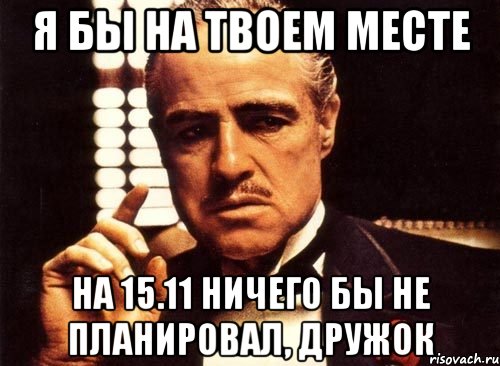 Я бы на твоем месте на 15.11 ничего бы не планировал, дружок, Мем крестный отец