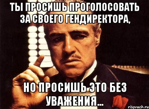 Ты просишь проголосовать за своего гендиректора, но просишь это без уважения..., Мем крестный отец