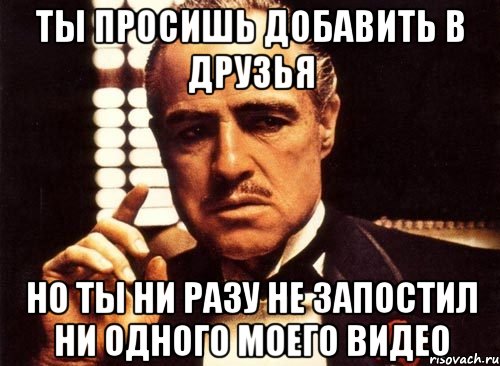 ты просишь добавить в друзья но ты ни разу не запостил ни одного моего видео, Мем крестный отец