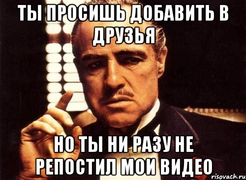 ты просишь добавить в друзья но ты ни разу не репостил мои видео, Мем крестный отец