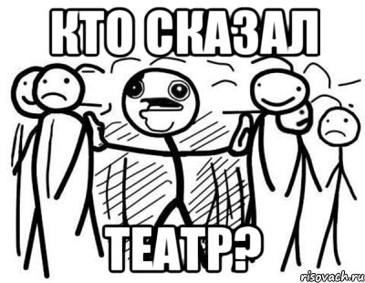 КТО СКАЗАЛ ТЕАТР?