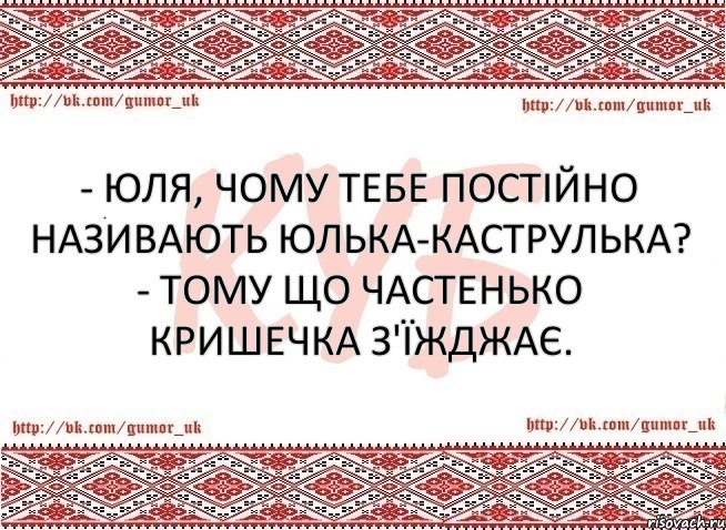 - Юля, чому тебе постійно називають Юлька-каструлька? - Тому що частенько кришечка з'їжджає.