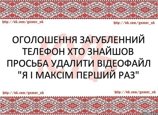 Оголошення загубленний телефон хто знайшов просьба удалити відеофайл "Я і максім перший раз"