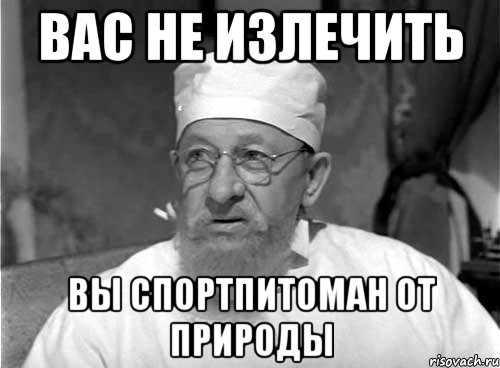 вас не излечить вы спортпитоман от природы