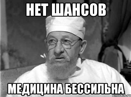 Нет шансов Медицина бессильна