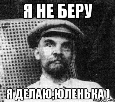 я не беру я делаю,Юленька ), Мем   Ленин удивлен