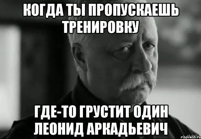 Когда ты пропускаешь тренировку где-то грустит один Леонид Аркадьевич, Мем Не расстраивай Леонида Аркадьевича