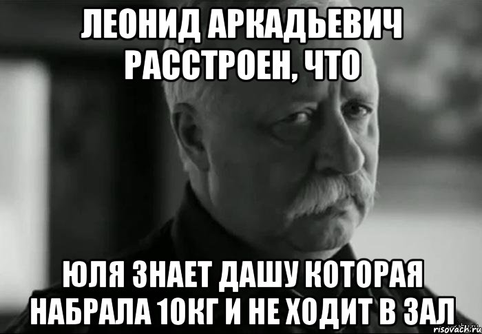 Леонид Аркадьевич расстроен, что Юля знает Дашу которая набрала 10кг и не ходит в зал, Мем Не расстраивай Леонида Аркадьевича