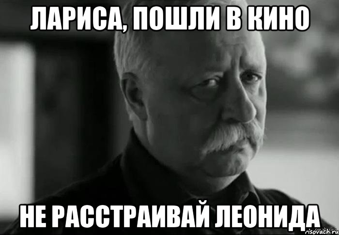 Лариса, пошли в кино не расстраивай Леонида, Мем Не расстраивай Леонида Аркадьевича