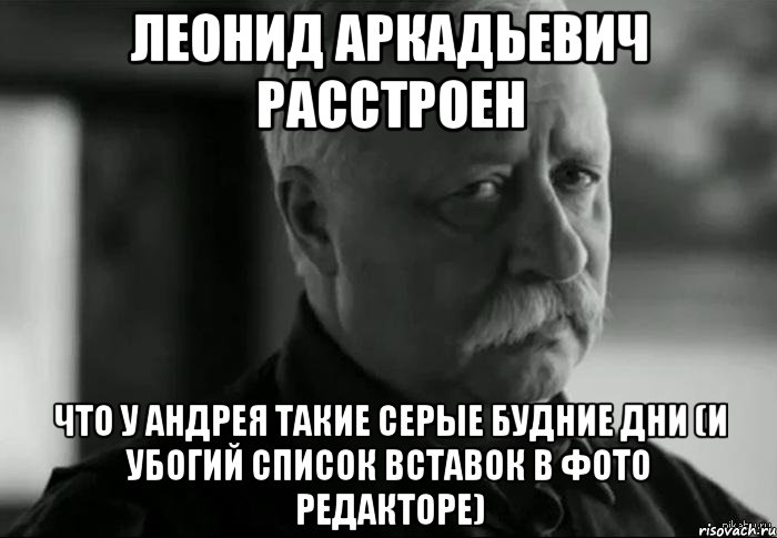 Леонид Аркадьевич расстроен Что у Андрея такие серые будние дни (и убогий список вставок в фото редакторе), Мем Не расстраивай Леонида Аркадьевича