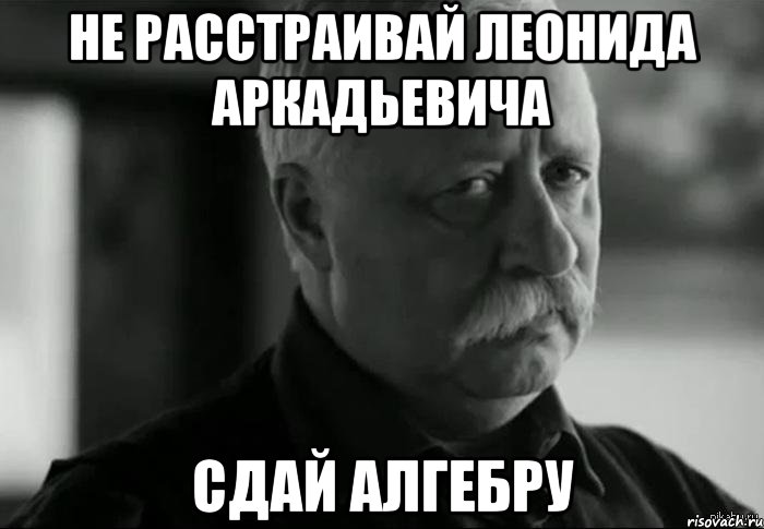 Не расстраивай леонида аркадьевича сдай алгебру, Мем Не расстраивай Леонида Аркадьевича