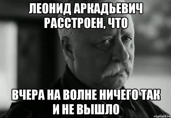 леонид аркадьевич расстроен, что вчера на Волне ничего так и не вышло, Мем Не расстраивай Леонида Аркадьевича