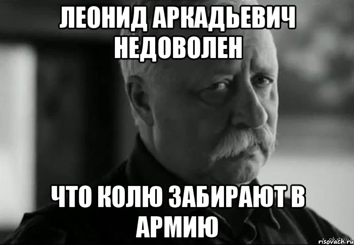 ЛЕОНИД АРКАДЬЕВИЧ НЕДОВОЛЕН ЧТО КОЛЮ ЗАБИРАЮТ В АРМИЮ, Мем Не расстраивай Леонида Аркадьевича