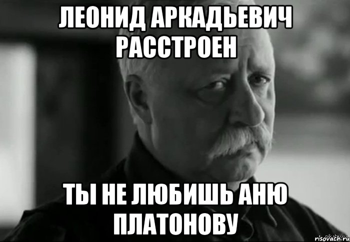 леонид аркадьевич расстроен ты не любишь аню платонову, Мем Не расстраивай Леонида Аркадьевича