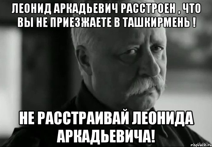 ЛЕОНИД АРКАДЬЕВИЧ РАССТРОЕН , ЧТО ВЫ НЕ ПРИЕЗЖАЕТЕ В ТАШКИРМЕНЬ ! НЕ РАССТРАИВАЙ ЛЕОНИДА АРКАДЬЕВИЧА!, Мем Не расстраивай Леонида Аркадьевича