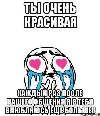 Ты очень красивая Каждый раз после нашего общения я в тебя влюбляюсь еще БОЛЬШЕ !, Мем Влюбленный