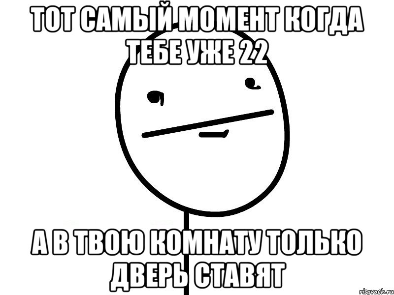 тот самый момент когда тебе уже 22 а в твою комнату только дверь ставят, Мем Покерфэйс