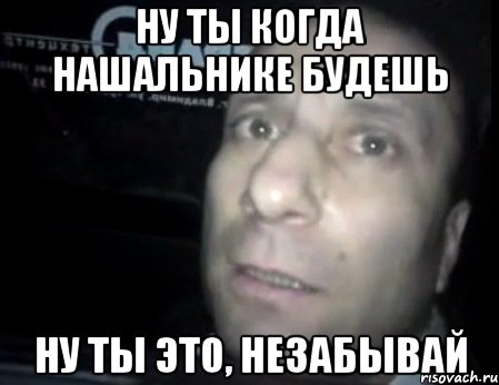 Ну ты когда нашальнике будешь Ну ты это, незабывай, Мем Ломай меня полностью