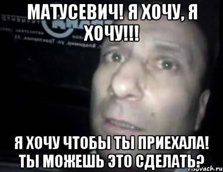 Матусевич! Я хочу, я хочу!!! Я хочу чтобы ты приехала! Ты можешь это сделать?, Мем Ломай меня полностью