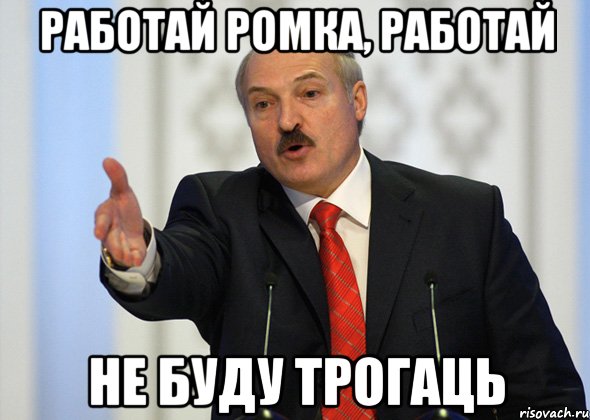 Работай Ромка, работай Не буду Трогаць, Мем лукашенко