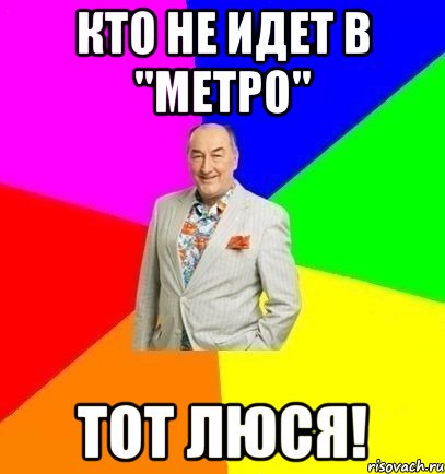 Кто не идет в "Метро" тот Люся!