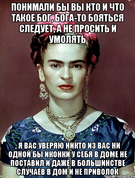 Понимали бы вы кто и что такое Бог, Бога-то бояться следует, а не просить и умолять , я вас уверяю никто из вас ни одной бы иконки у себя в доме не поставил и даже в большинстве случаев в дом и не приволок, Мем Magdalena Carmen Frieda Kahlo Ca