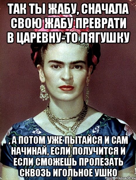 Так ты жабу, сначала свою жабу преврати в царевну-то лягушку , а потом уже пытайся и сам начинай, если получится и если сможешь пролезать сквозь игольное ушко, Мем Magdalena Carmen Frieda Kahlo Ca