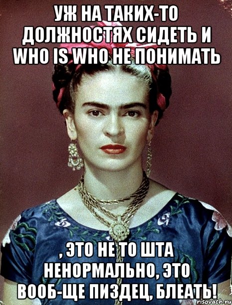 уж на таких-то должностях сидеть и who is who не понимать , это не то шта ненормально, это вооб-ще пиздец, блеать!, Мем Magdalena Carmen Frieda Kahlo Ca