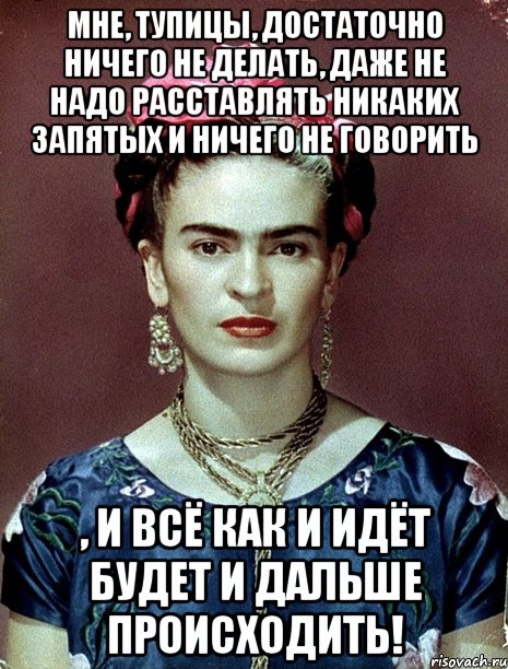 Мне, тупицы, достаточно ничего не делать, даже не надо расставлять никаких запятых и ничего не говорить , и всё как и идёт будет и дальше происходить!, Мем Magdalena Carmen Frieda Kahlo Ca