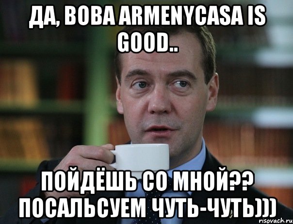 Да, Вова ArmenyCasa is good.. Пойдёшь со мной?? Посальсуем чуть-чуть))), Мем Медведев спок бро