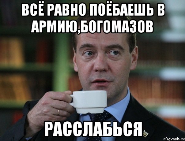 ВСЁ равно ПОёбаешь в армию,Богомазов Расслабься, Мем Медведев спок бро