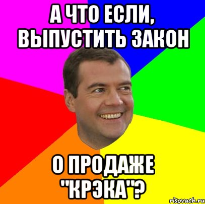 А что если, выпустить закон О продаже "КРЭКА"?, Мем  Медведев advice